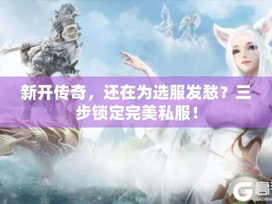 新开传奇，还在为选服发愁？三步锁定完美私服！