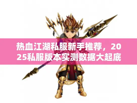 热血江湖私服新手推荐，2025私服版本实测数据大起底