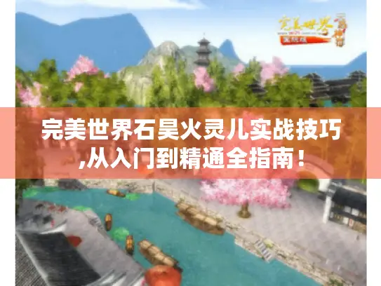 完美世界石昊火灵儿实战技巧,从入门到精通全指南！