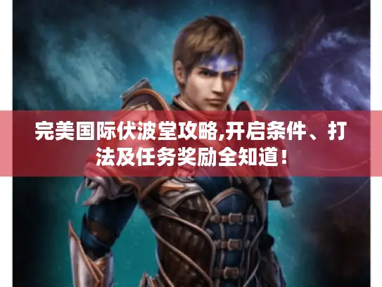 完美国际伏波堂攻略,开启条件、打法及任务奖励全知道! 完美国际伏波堂攻略,开启条件、打法及任务奖励全知道!