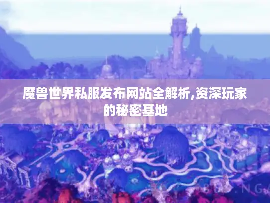 魔兽世界私服发布网站全解析,资深玩家的秘密基地 魔兽世界私服发布网站全解析,资深玩家的秘密基地