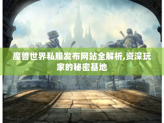 魔兽世界私服发布网站全解析,资深玩家的秘密基地 魔兽世界私服发布网站全解析,资深玩家的秘密基地