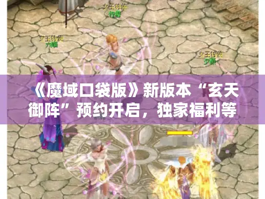 《魔域口袋版》新版本“玄天御阵”预约开启，独家福利等你来拿！