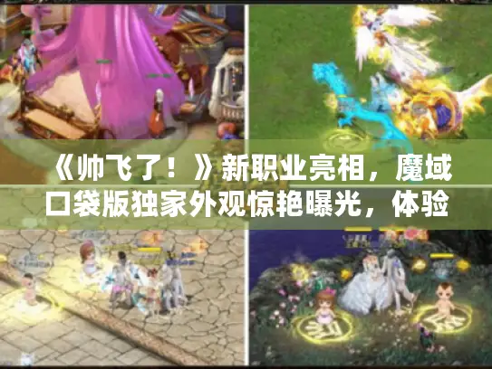 《帅飞了!》新职业亮相,魔域口袋版独家外观惊艳曝光,体验全新视觉盛宴 《帅飞了!》新职业亮相,魔域口袋版独家外观惊艳曝光,体验全新视觉盛宴