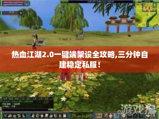 热血江湖2.0一键端架设全攻略,三分钟自建稳定私服！