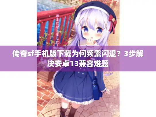 传奇sf手机版下载为何频繁闪退？3步解决安卓13兼容难题