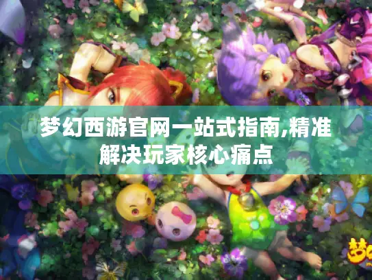 梦幻西游官网一站式指南,精准解决玩家核心痛点 梦幻西游官网一站式指南,精准解决玩家核心痛点