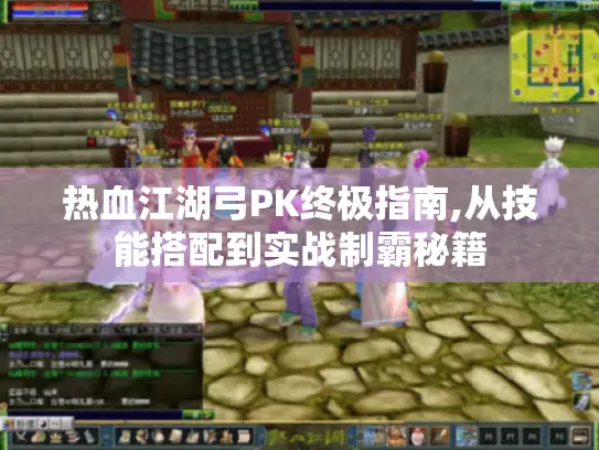 热血江湖弓PK终极指南,从技能搭配到实战制霸秘籍 热血江湖弓PK终极指南,从技能搭配到实战制霸秘籍