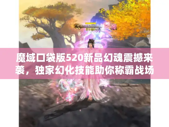 魔域口袋版520新品幻魂震撼来袭，独家幻化技能助你称霸战场！