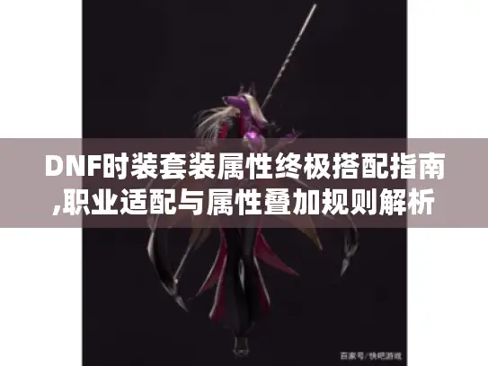 DNF时装套装属性终极搭配指南,职业适配与属性叠加规则解析