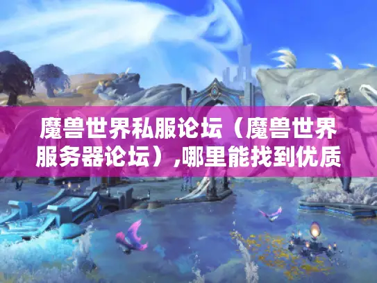 魔兽世界私服论坛（魔兽世界服务器论坛）,哪里能找到优质私服资源?