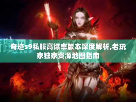奇迹s9私服高爆率版本深度解析,老玩家独家资源地图指南
