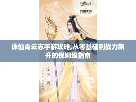 诛仙青云志手游攻略,从零基础到战力飙升的保姆级指南 诛仙青云志手游攻略,从零基础到战力飙升的保姆级指南