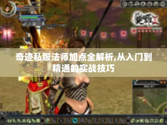 奇迹私服法师加点全解析,从入门到精通的实战技巧 奇迹私服法师加点全解析,从入门到精通的实战技巧