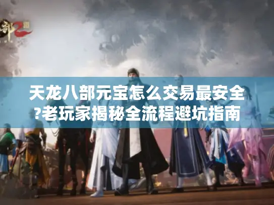 天龙八部元宝怎么交易最安全?老玩家揭秘全流程避坑指南