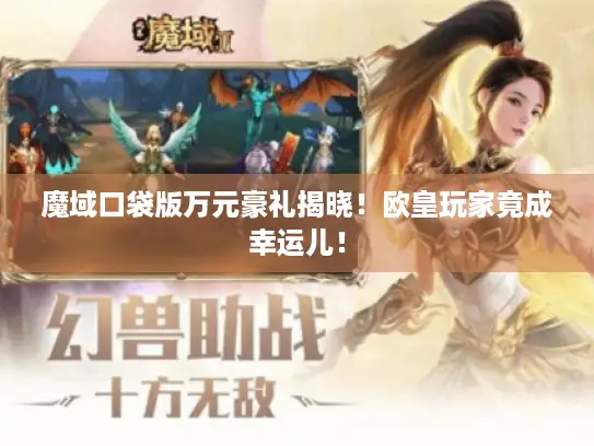魔域口袋版万元豪礼揭晓！欧皇玩家竟成幸运儿！