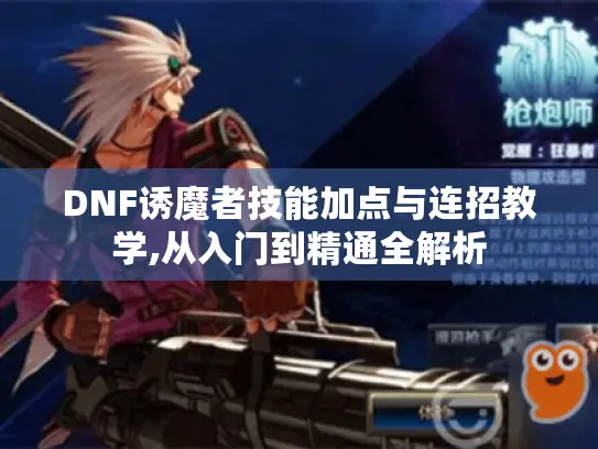 DNF诱魔者技能加点与连招教学,从入门到精通全解析 DNF诱魔者技能加点与连招教学,从入门到精通全解析