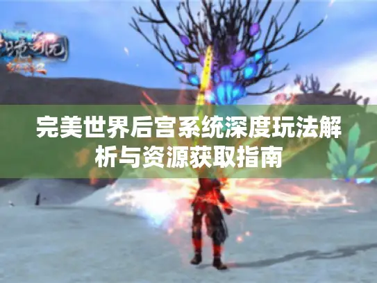 完美世界后宫系统深度玩法解析与资源获取指南