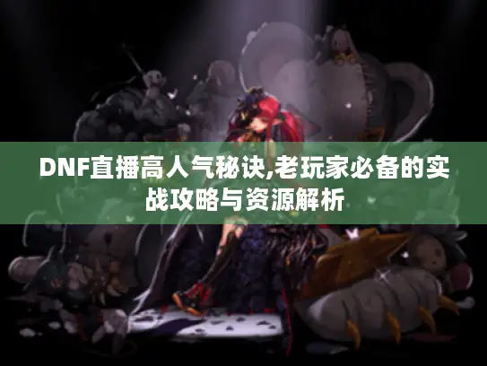 DNF直播高人气秘诀,老玩家必备的实战攻略与资源解析 DNF直播高人气秘诀,老玩家必备的实战攻略与资源解析