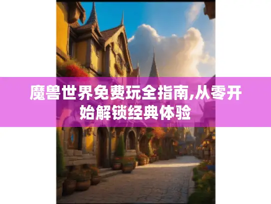 魔兽世界免费玩全指南,从零开始解锁经典体验 魔兽世界免费玩全指南,从零开始解锁经典体验