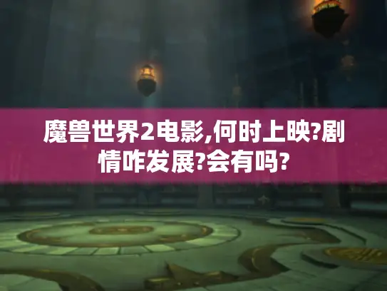 魔兽世界2电影,何时上映?剧情咋发展?会有吗?