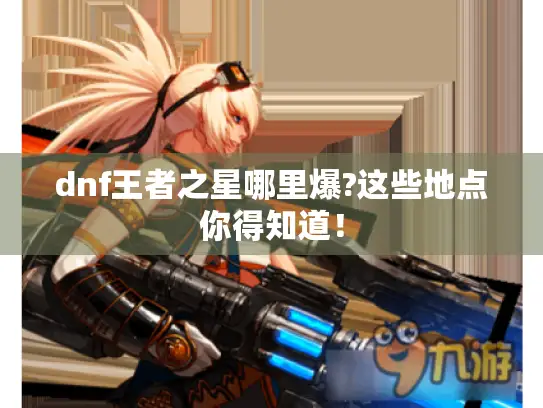dnf王者之星哪里爆?这些地点你得知道! dnf王者之星哪里爆?这些地点你得知道!
