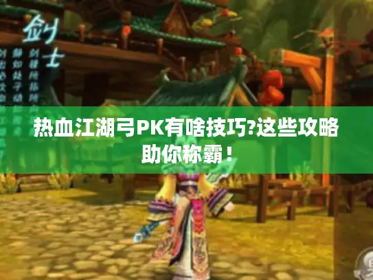 热血江湖弓PK有啥技巧?这些攻略助你称霸! 热血江湖弓PK有啥技巧?这些攻略助你称霸!