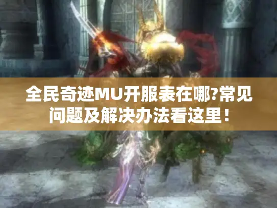 全民奇迹MU开服表在哪?常见问题及解决办法看这里! 全民奇迹MU开服表在哪?常见问题及解决办法看这里!