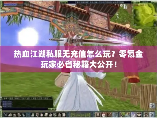 热血江湖私服无充值怎么玩？零氪金玩家必省秘籍大公开！