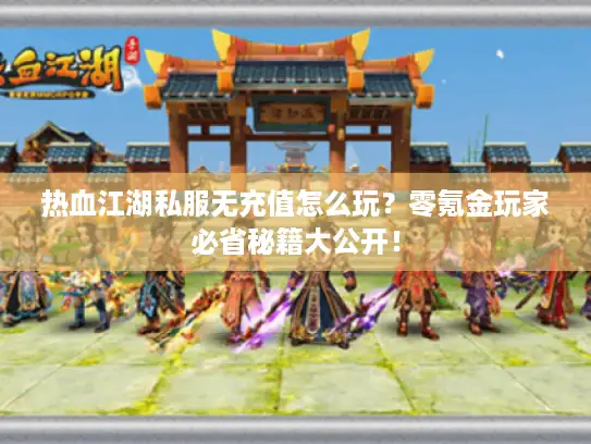 热血江湖私服无充值怎么玩？零氪金玩家必省秘籍大公开！