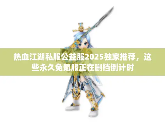 热血江湖私服公益服2025独家推荐，这些永久免氪服正在删档倒计时