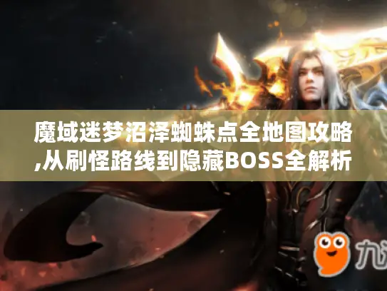 魔域迷梦沼泽蜘蛛点全地图攻略,从刷怪路线到隐藏BOSS全解析