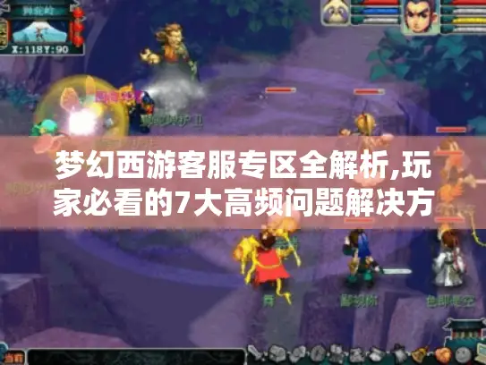 梦幻西游客服专区全解析,玩家必看的7大高频问题解决方案