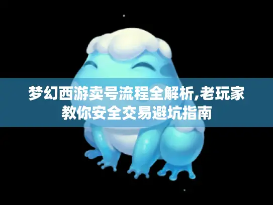 梦幻西游卖号流程全解析,老玩家教你安全交易避坑指南