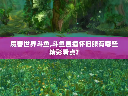 魔兽世界斗鱼,斗鱼直播怀旧服有哪些精彩看点? 魔兽世界斗鱼,斗鱼直播怀旧服有哪些精彩看点?