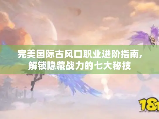 完美国际古风口职业进阶指南,解锁隐藏战力的七大秘技