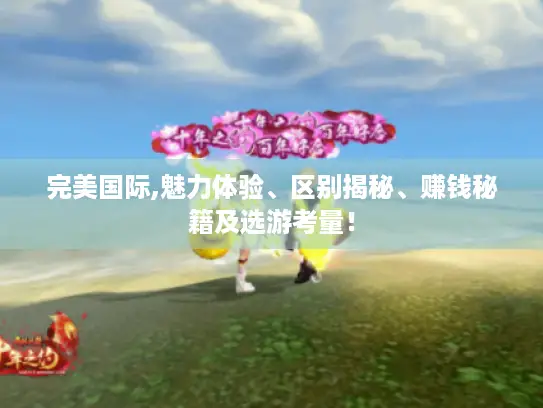 完美国际,魅力体验、区别揭秘、赚钱秘籍及选游考量！