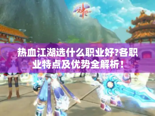 热血江湖选什么职业好?各职业特点及优势全解析! 热血江湖选什么职业好?各职业特点及优势全解析!