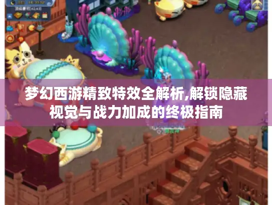 梦幻西游精致特效全解析,解锁隐藏视觉与战力加成的终极指南