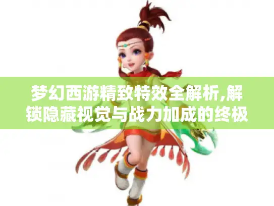 梦幻西游精致特效全解析,解锁隐藏视觉与战力加成的终极指南