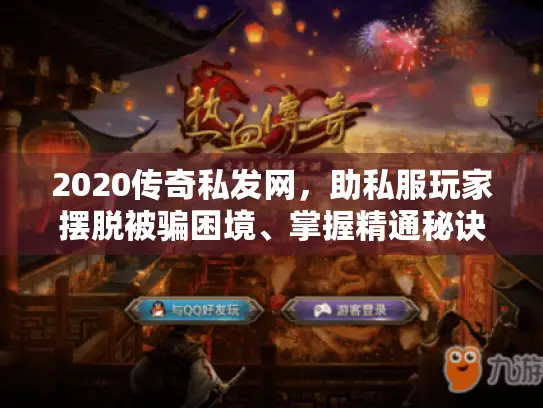 2020传奇私发网,助私服玩家摆脱被骗困境、掌握精通秘诀的选择术 2020传奇私发网,助私服玩家摆脱被骗困境、掌握精通秘诀的选择术