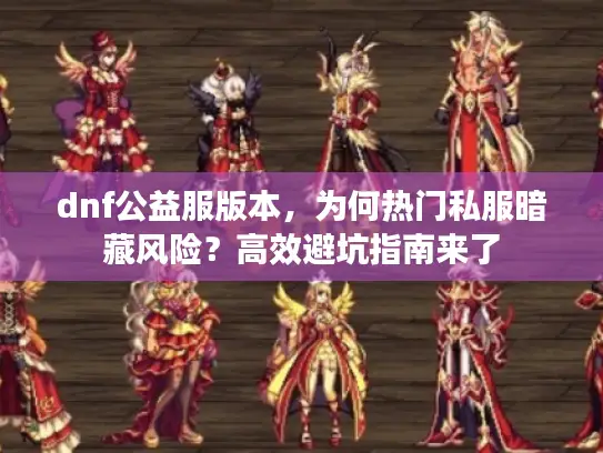 dnf公益服版本，为何热门私服暗藏风险？高效避坑指南来了