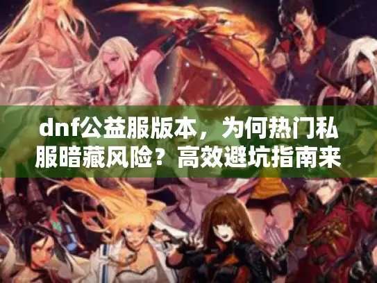 dnf公益服版本，为何热门私服暗藏风险？高效避坑指南来了
