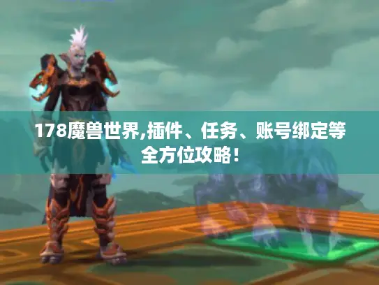 178魔兽世界,插件、任务、账号绑定等全方位攻略! 178魔兽世界,插件、任务、账号绑定等全方位攻略!