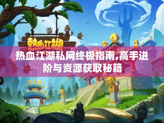 热血江湖私网终极指南,高手进阶与资源获取秘籍 热血江湖私网终极指南,高手进阶与资源获取秘籍