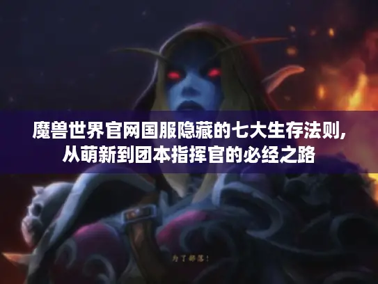 魔兽世界官网国服隐藏的七大生存法则,从萌新到团本指挥官的必经之路