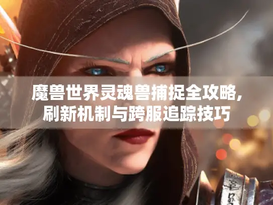 魔兽世界灵魂兽捕捉全攻略,刷新机制与跨服追踪技巧