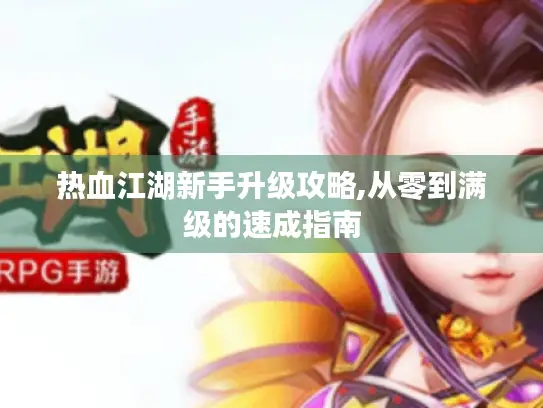 热血江湖新手升级攻略,从零到满级的速成指南 热血江湖新手升级攻略,从零到满级的速成指南