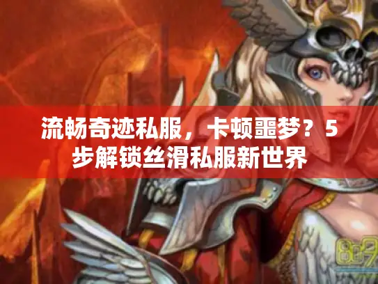 流畅奇迹私服，卡顿噩梦？5步解锁丝滑私服新世界