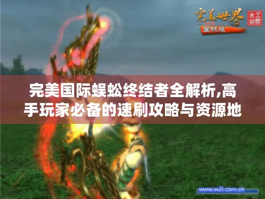 完美国际蜈蚣终结者全解析,高手玩家必备的速刷攻略与资源地图 完美国际蜈蚣终结者全解析,高手玩家必备的速刷攻略与资源地图